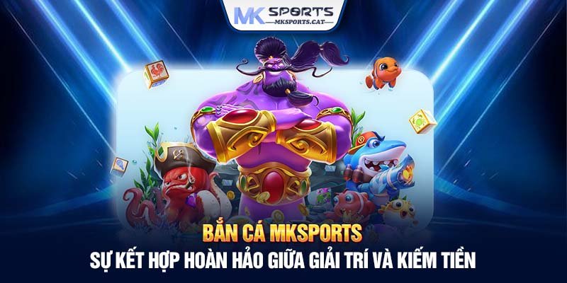 Bắn cá MKSports - Sự kết hợp hoàn hảo giữa giải trí và kiếm tiền