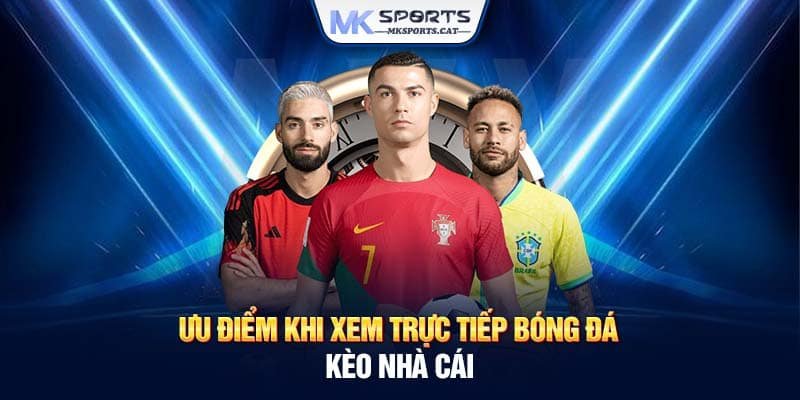 Ưu điểm khi xem trực tiếp bóng đá kèo nhà cái