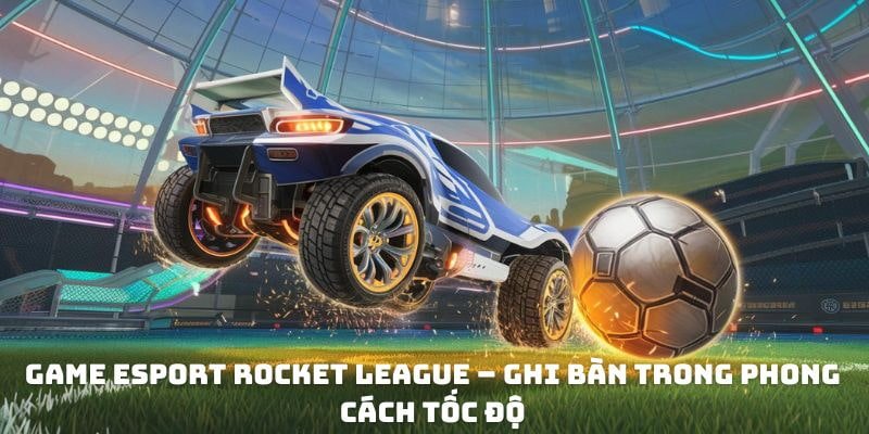 Game eSport Rocket League – Ghi bàn trong phong cách tốc độ