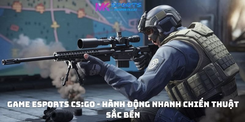 Game eSports CS:GO - Hành động nhanh chiến thuật sắc bén