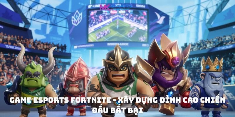 Game eSports Fortnite - Xây dựng đỉnh cao chiến đấu bất bại