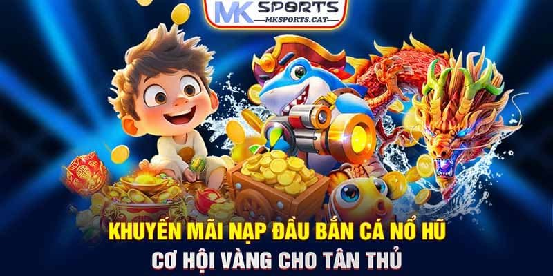 Khuyến mãi nạp đầu bắn cá nổ hũ - Cơ hội vàng cho tân thủ