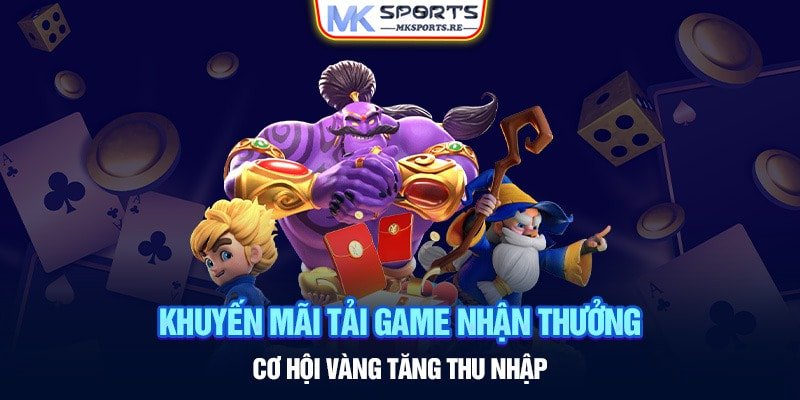 Khuyến mãi tải game nhận thưởng - Cơ hội vàng tăng thu nhập