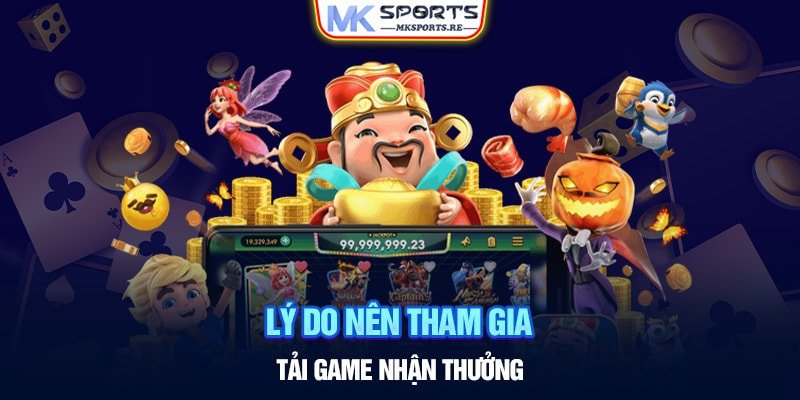 Lý do nên tham gia tải game nhận thưởng