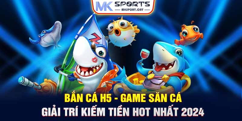 Bắn cá H5 - Game săn cá giải trí kiếm tiền Hot nhất 2024