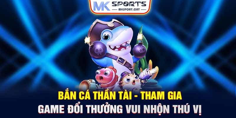 Bắn cá Thần Tài - Tham gia game đổi thưởng vui nhộn thú vị