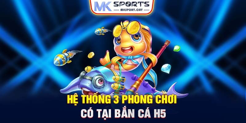 Hệ thống 3 phòng chơi có tại bắn cá H5