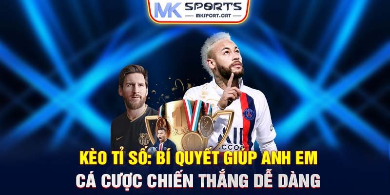 Kèo tỉ số: Bí quyết giúp anh em cá cược chiến thắng dễ dàng