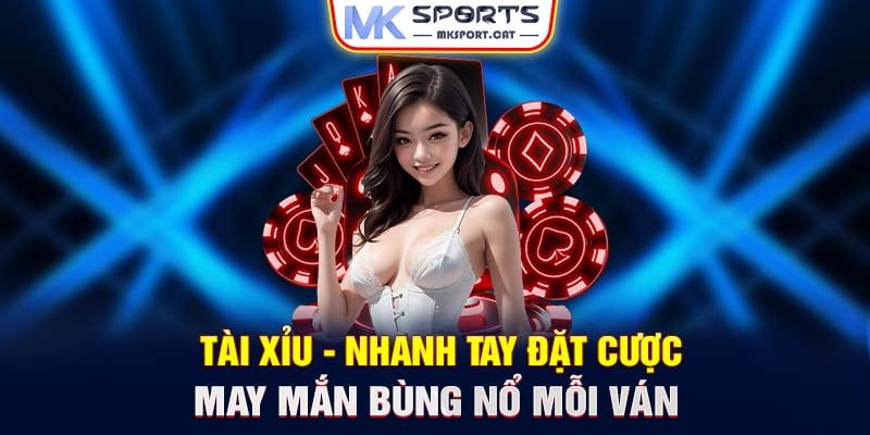 Tài xỉu - Nhanh tay đặt cược may mắn bùng nổ mỗi ván