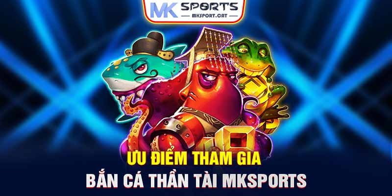 Ưu điểm tham gia bắn cá Thần Tài MKSports